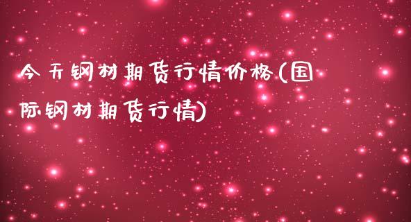 今天钢材期货行情价格(国际钢材期货行情)_https://www.boyangwujin.com_期货直播间_第1张