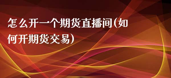 怎么开一个期货直播间(如何开期货交易)