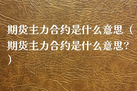 期货主力合约是什么意思（期货主力合约是什么意思?）