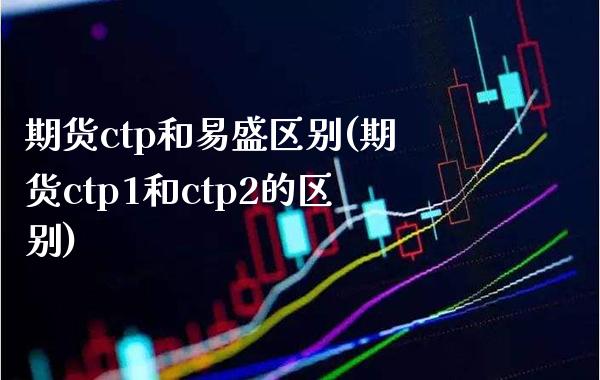 期货ctp和易盛区别(期货ctp1和ctp2的区别)