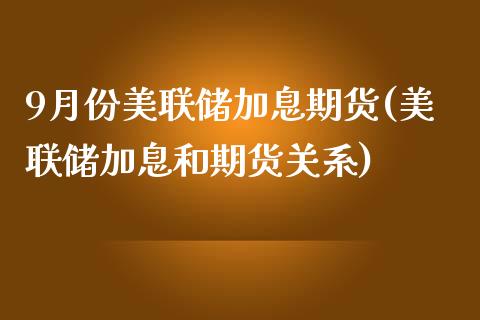 9月份美联储加息期货(美联储加息和期货关系)