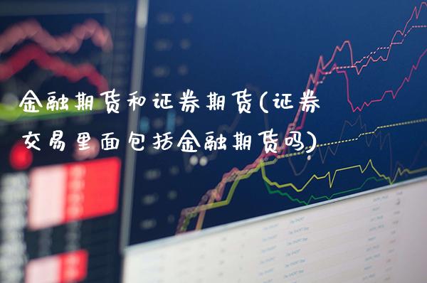 金融期货和证券期货(证券交易里面包括金融期货吗)