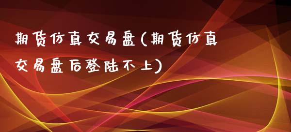 期货仿真交易盘(期货仿真交易盘后登陆不上)