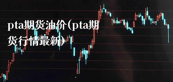 pta期货油价(pta期货行情最新)