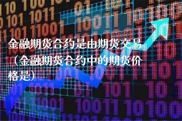 金融期货合约是由期货交易（金融期货合约中的期货价格是）