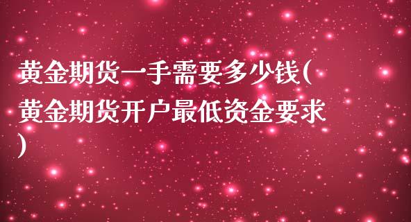 黄金期货一手需要多少钱(黄金期货开户最低资金要求)