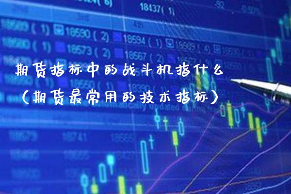 期货指标中的战斗机指什么（期货最常用的技术指标）