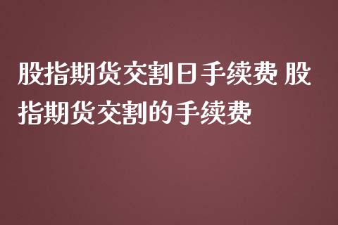 股指期货交割日手续费 股指期货交割的手续费