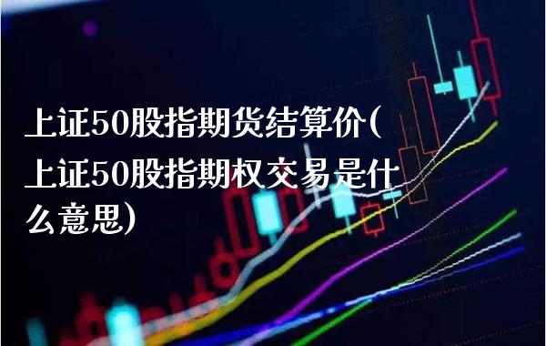 上证50股指期货结算价(上证50股指期权交易是什么意思)_https://www.boyangwujin.com_白银期货_第1张