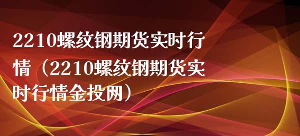 2210螺纹钢期货实时行情（2210螺纹钢期货实时行情金投网）