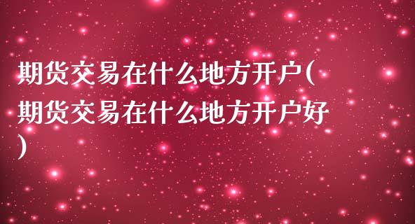 期货交易在什么地方开户(期货交易在什么地方开户好)