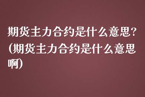 期货主力合约是什么意思?(期货主力合约是什么意思啊)