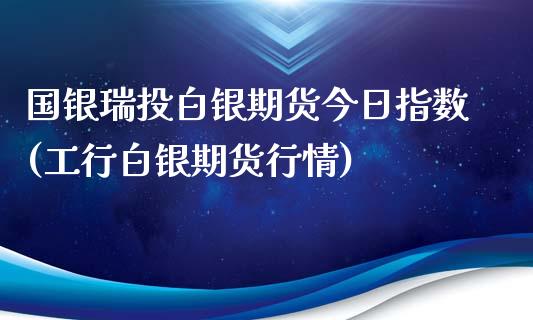 国银瑞投白银期货今日指数(工行白银期货行情)