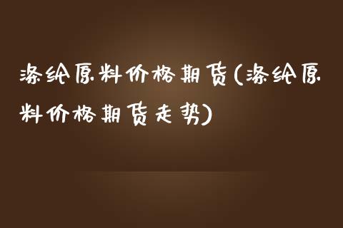 涤纶原料价格期货(涤纶原料价格期货走势)