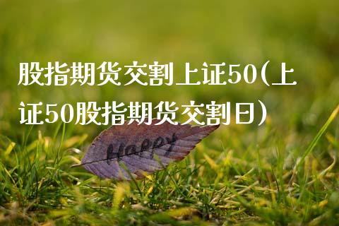 股指期货交割上证50(上证50股指期货交割日)