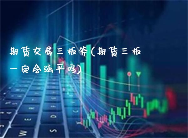 期货交易三板斧(期货三板一定会强平吗)_https://www.boyangwujin.com_内盘期货_第1张