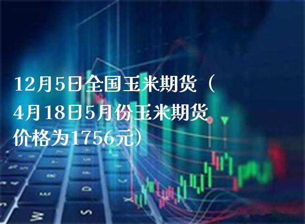 12月5日全国玉米期货（4月18日5月份玉米期货价格为1756元）_https://www.boyangwujin.com_期货直播间_第1张