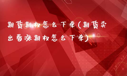 期货期权怎么下单(期货卖出看涨期权怎么下单)_https://www.boyangwujin.com_期货直播间_第1张