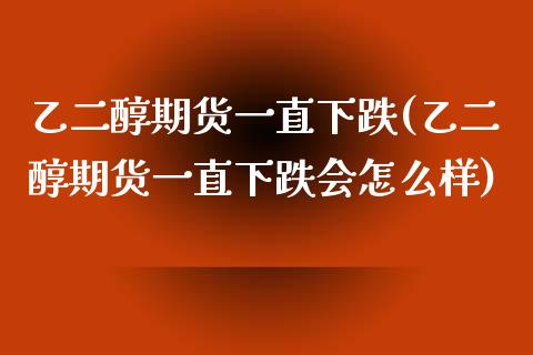 乙二醇期货一直下跌(乙二醇期货一直下跌会怎么样)