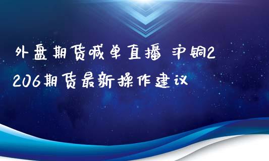 外盘期货喊单直播 沪铜2206期货最新操作建议