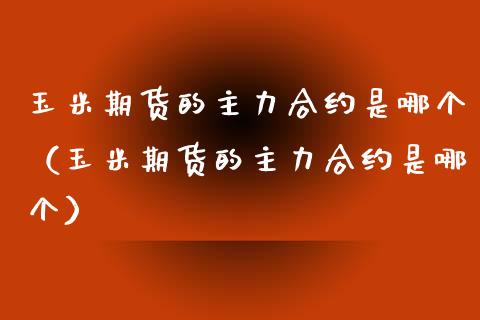 玉米期货的主力合约是哪个（玉米期货的主力合约是哪个）_https://www.boyangwujin.com_期货直播间_第1张