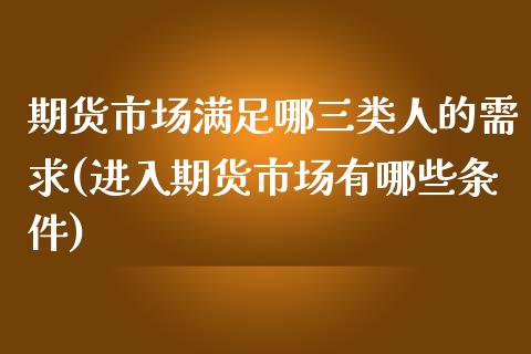 期货市场满足哪三类人的需求(进入期货市场有哪些条件)