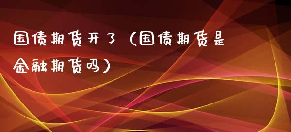 国债期货开了（国债期货是金融期货吗）