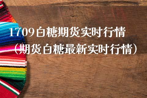 1709白糖期货实时行情（期货白糖最新实时行情）_https://www.boyangwujin.com_纳指期货_第1张