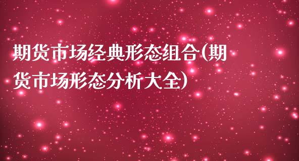 期货市场经典形态组合(期货市场形态分析大全)