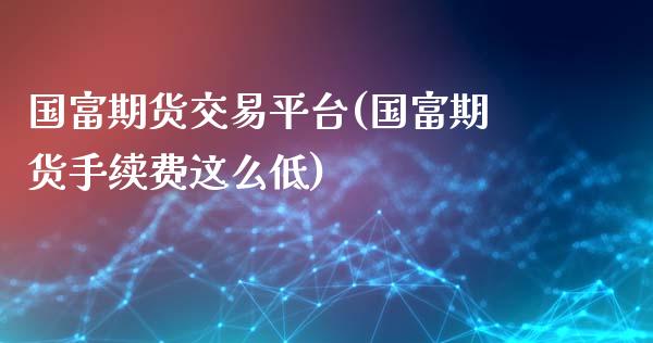 国富期货交易平台(国富期货手续费这么低)_https://www.boyangwujin.com_原油期货_第1张