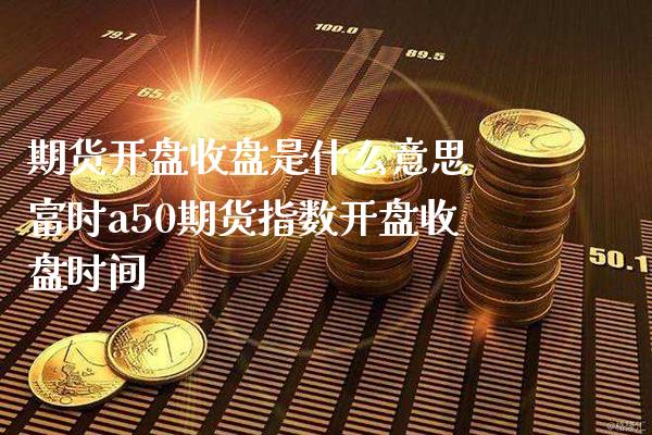 期货开盘收盘是什么意思 富时a50期货指数开盘收盘时间