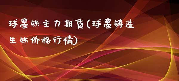 球墨铁主力期货(球墨铸造生铁价格行情)