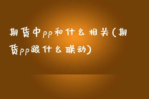 期货中pp和什么相关(期货pp跟什么联动)