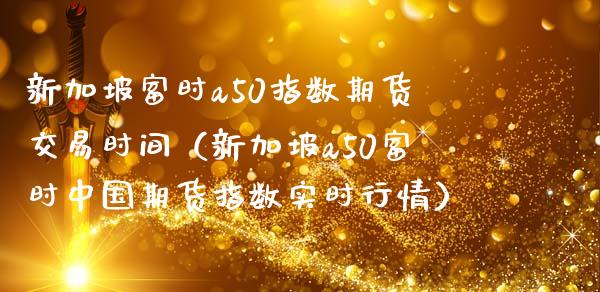 新加坡富时a50指数期货交易时间（新加坡a50富时中国期货指数实时行情）