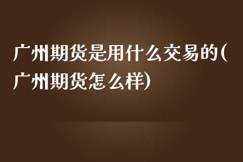 广州期货是用什么交易的(广州期货怎么样)