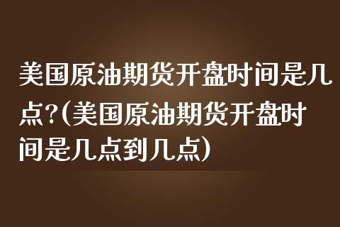 美国原油期货开盘时间是几点?(美国原油期货开盘时间是几点到几点)