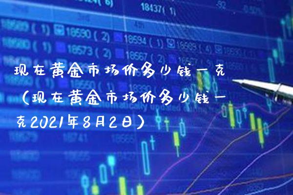 现在黄金市场价多少钱一克（现在黄金市场价多少钱一克2021年8月2日）