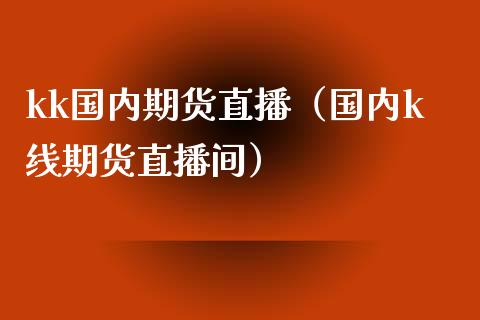 kk国内期货直播（国内k线期货直播间）