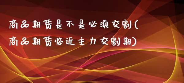 商品期货是不是必须交割(商品期货临近主力交割期)