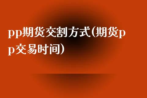 pp期货交割方式(期货pp交易时间)_https://www.boyangwujin.com_黄金期货_第1张