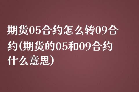 期货05合约怎么转09合约(期货的05和09合约什么意思)