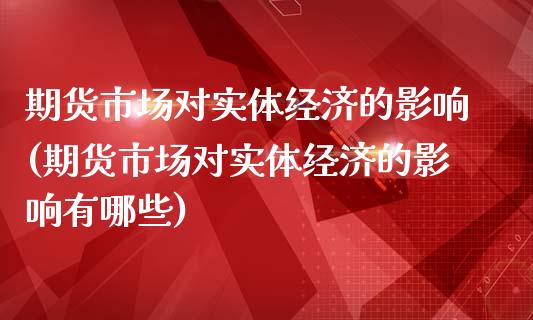 期货市场对实体经济的影响(期货市场对实体经济的影响有哪些)