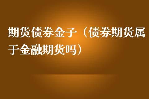 期货债券金子（债券期货属于金融期货吗）_https://www.boyangwujin.com_道指期货_第1张