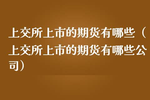 上交所上市的期货有哪些（上交所上市的期货有哪些公司）