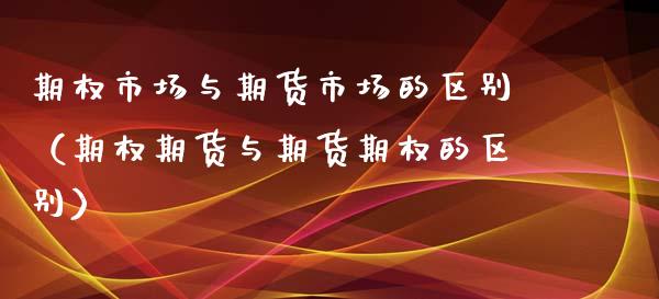 期权市场与期货市场的区别（期权期货与期货期权的区别）_https://www.boyangwujin.com_纳指期货_第1张