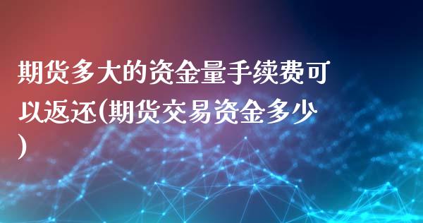 期货多大的资金量手续费可以返还(期货交易资金多少)