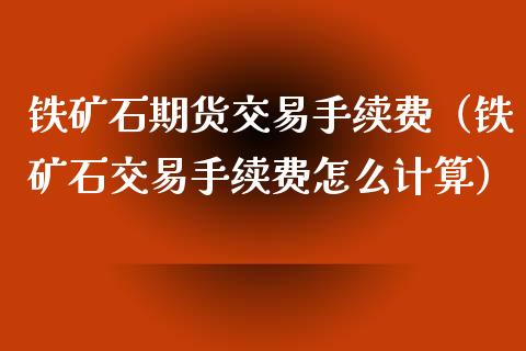 铁矿石期货交易手续费（铁矿石交易手续费怎么计算）_https://www.boyangwujin.com_期货直播间_第1张