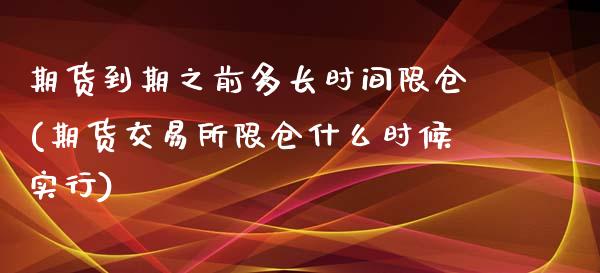 期货到期之前多长时间限仓(期货交易所限仓什么时候实行)