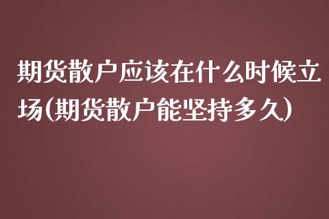 期货散户应该在什么时候立场(期货散户能坚持多久)