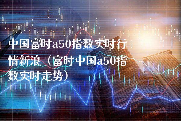 中国富时a50指数实时行情新浪（富时中国a50指数实时走势）